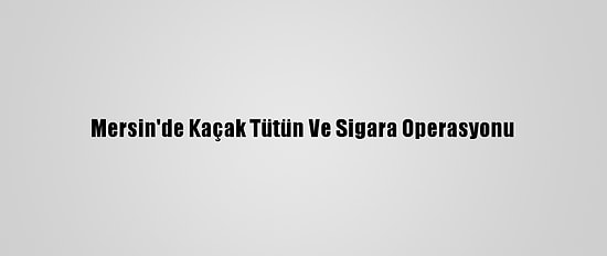 Mersin'de Kaçak Tütün Ve Sigara Operasyonu