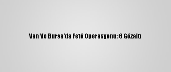 Van Ve Bursa'da Fetö Operasyonu: 6 Gözaltı