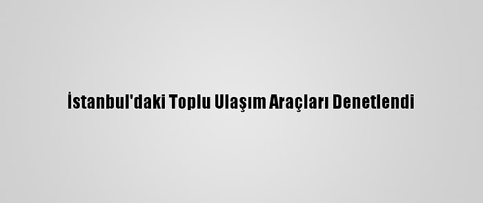 İstanbul'daki Toplu Ulaşım Araçları Denetlendi