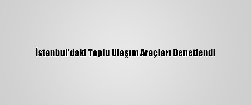 İstanbul'daki Toplu Ulaşım Araçları Denetlendi