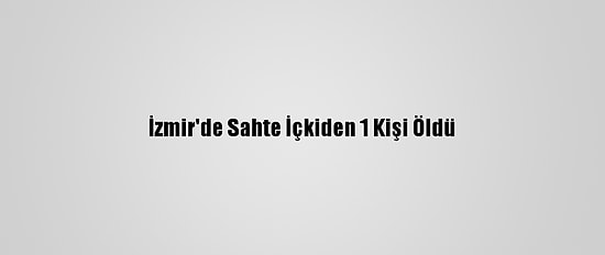 İzmir'de Sahte İçkiden 1 Kişi Öldü