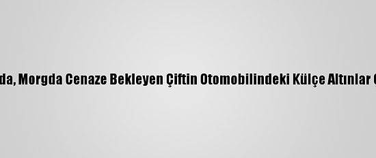 Adana'da, Morgda Cenaze Bekleyen Çiftin Otomobilindeki Külçe Altınlar Çalındı