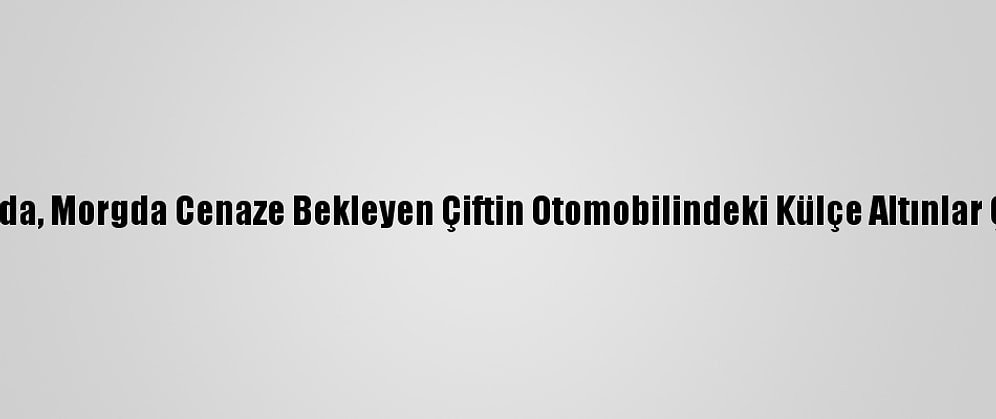 Adana'da, Morgda Cenaze Bekleyen Çiftin Otomobilindeki Külçe Altınlar Çalındı
