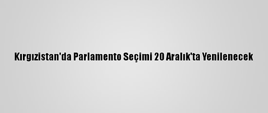 Kırgızistan'da Parlamento Seçimi 20 Aralık'ta Yenilenecek