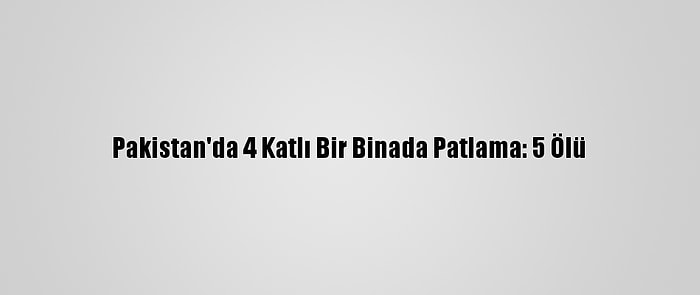 Pakistan'da 4 Katlı Bir Binada Patlama: 5 Ölü