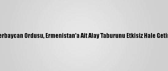 Azerbaycan Ordusu, Ermenistan'a Ait Alay Taburunu Etkisiz Hale Getirdi