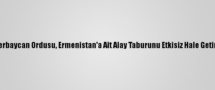 Azerbaycan Ordusu, Ermenistan'a Ait Alay Taburunu Etkisiz Hale Getirdi