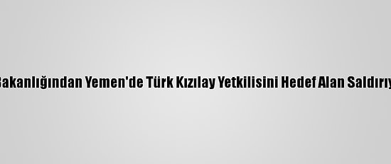 Dışişleri Bakanlığından Yemen'de Türk Kızılay Yetkilisini Hedef Alan Saldırıya Kınama