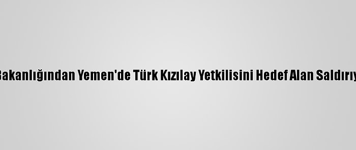 Dışişleri Bakanlığından Yemen'de Türk Kızılay Yetkilisini Hedef Alan Saldırıya Kınama