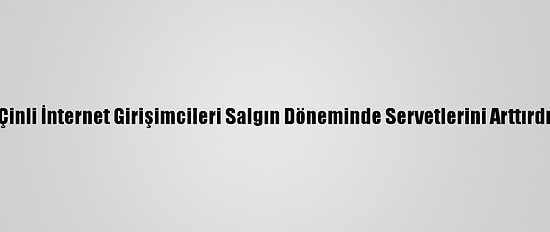 Çinli İnternet Girişimcileri Salgın Döneminde Servetlerini Arttırdı