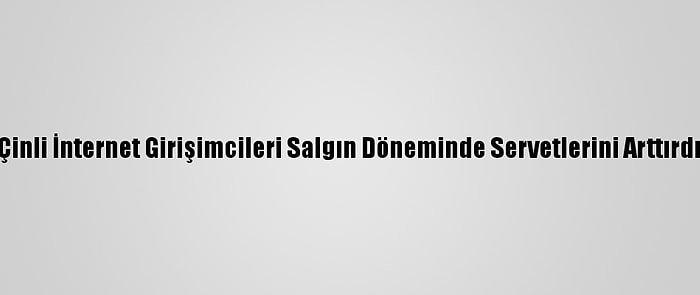 Çinli İnternet Girişimcileri Salgın Döneminde Servetlerini Arttırdı