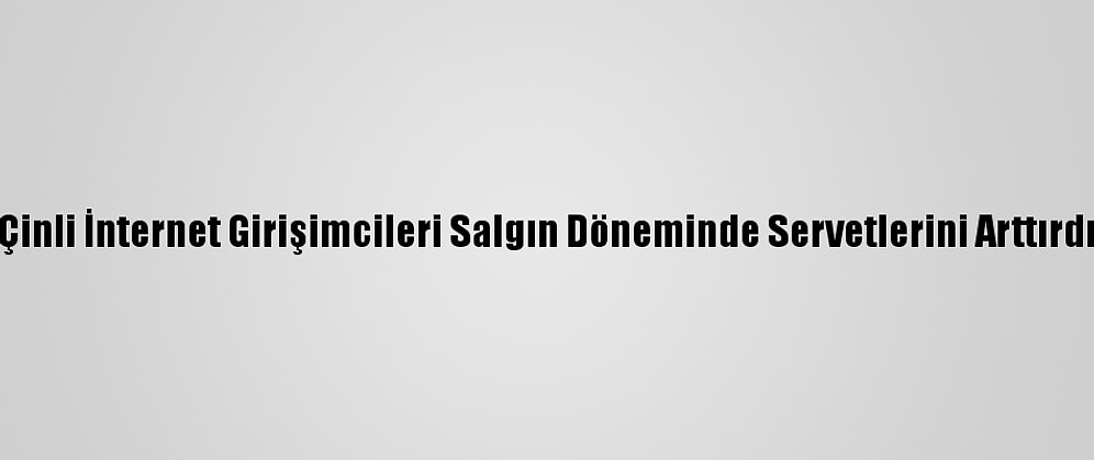 Çinli İnternet Girişimcileri Salgın Döneminde Servetlerini Arttırdı