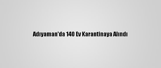 Adıyaman'da 140 Ev Karantinaya Alındı