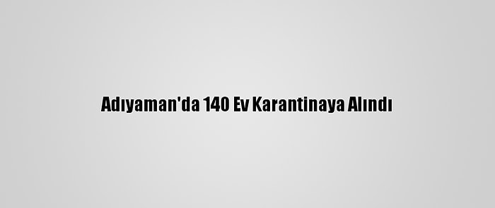 Adıyaman'da 140 Ev Karantinaya Alındı