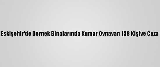 Eskişehir'de Dernek Binalarında Kumar Oynayan 138 Kişiye Ceza