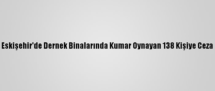 Eskişehir'de Dernek Binalarında Kumar Oynayan 138 Kişiye Ceza