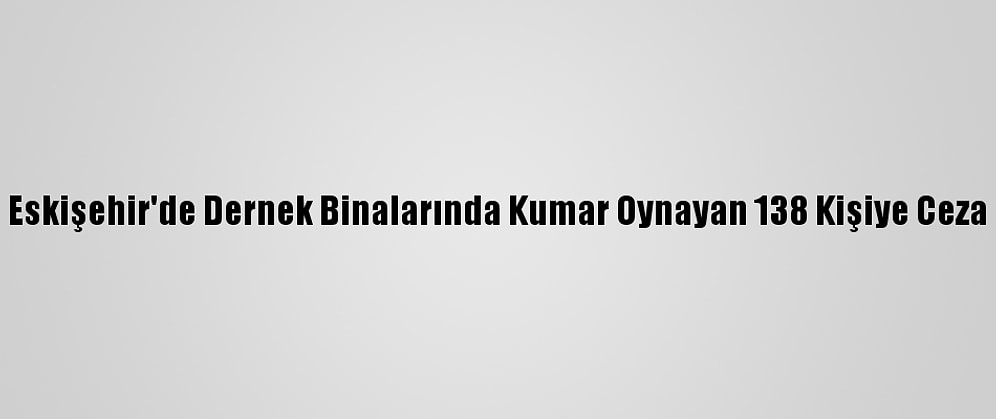 Eskişehir'de Dernek Binalarında Kumar Oynayan 138 Kişiye Ceza