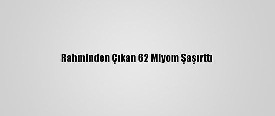 Rahminden Çıkan 62 Miyom Şaşırttı