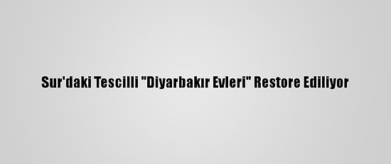 Sur'daki Tescilli "Diyarbakır Evleri" Restore Ediliyor