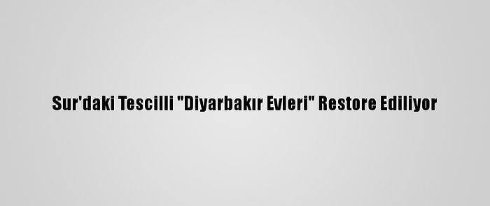 Sur'daki Tescilli "Diyarbakır Evleri" Restore Ediliyor