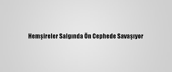Hemşireler Salgında Ön Cephede Savaşıyor