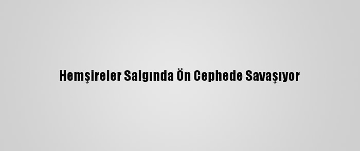 Hemşireler Salgında Ön Cephede Savaşıyor