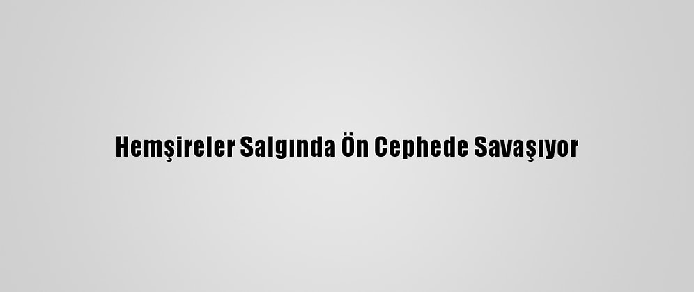 Hemşireler Salgında Ön Cephede Savaşıyor