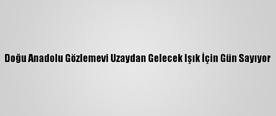 Doğu Anadolu Gözlemevi Uzaydan Gelecek Işık İçin Gün Sayıyor