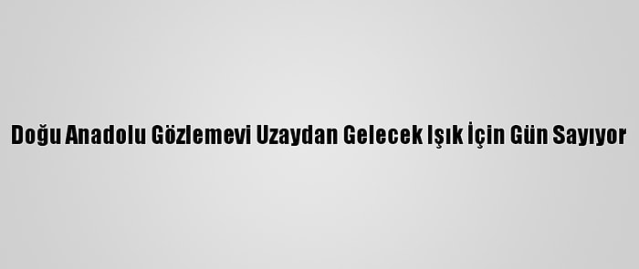 Doğu Anadolu Gözlemevi Uzaydan Gelecek Işık İçin Gün Sayıyor