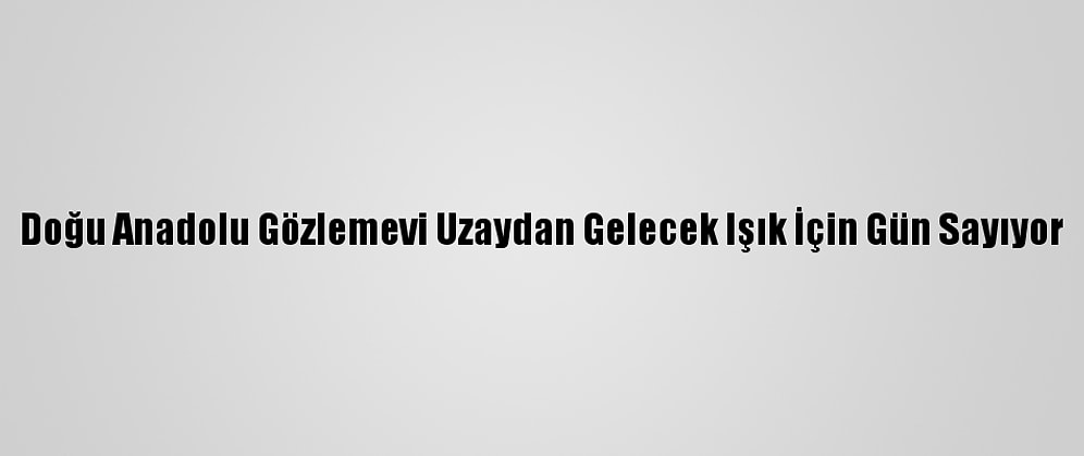 Doğu Anadolu Gözlemevi Uzaydan Gelecek Işık İçin Gün Sayıyor