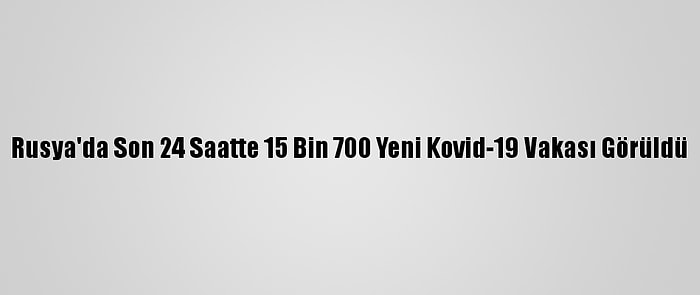 Rusya'da Son 24 Saatte 15 Bin 700 Yeni Kovid-19 Vakası Görüldü