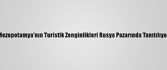 Mezopotamya'nın Turistik Zenginlikleri Rusya Pazarında Tanıtılıyor