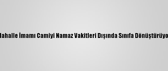 Mahalle İmamı Camiyi Namaz Vakitleri Dışında Sınıfa Dönüştürüyor
