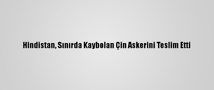 Hindistan, Sınırda Kaybolan Çin Askerini Teslim Etti