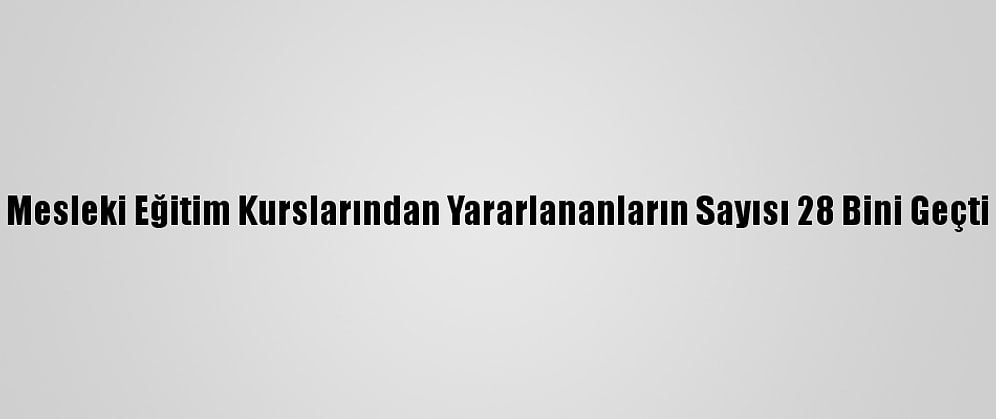 Mesleki Eğitim Kurslarından Yararlananların Sayısı 28 Bini Geçti