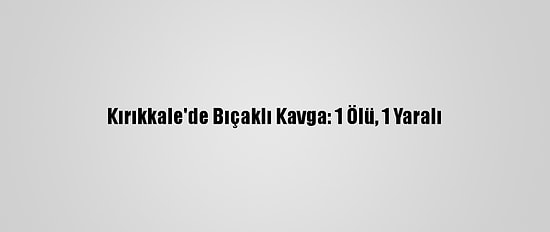 Kırıkkale'de Bıçaklı Kavga: 1 Ölü, 1 Yaralı