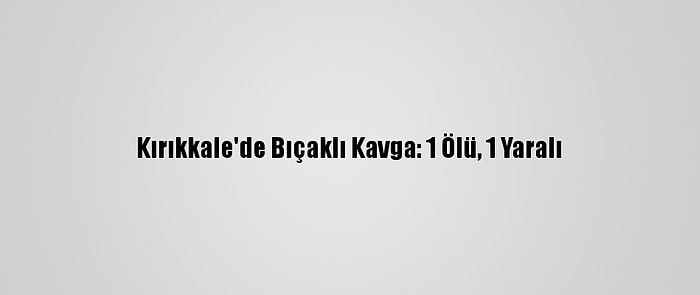 Kırıkkale'de Bıçaklı Kavga: 1 Ölü, 1 Yaralı