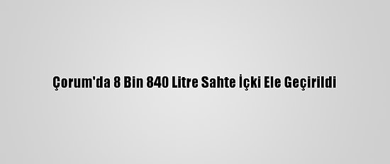 Çorum'da 8 Bin 840 Litre Sahte İçki Ele Geçirildi