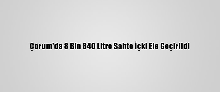 Çorum'da 8 Bin 840 Litre Sahte İçki Ele Geçirildi