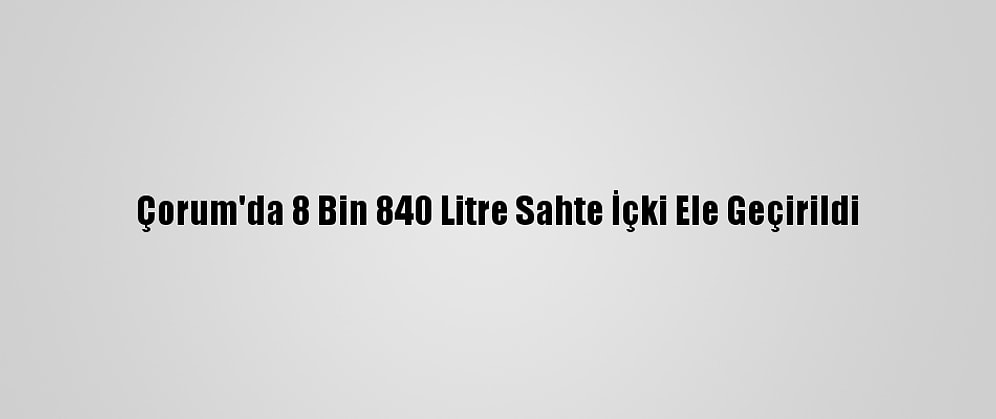 Çorum'da 8 Bin 840 Litre Sahte İçki Ele Geçirildi
