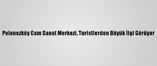 Polonezköy Cam Sanat Merkezi, Turistlerden Büyük İlgi Görüyor