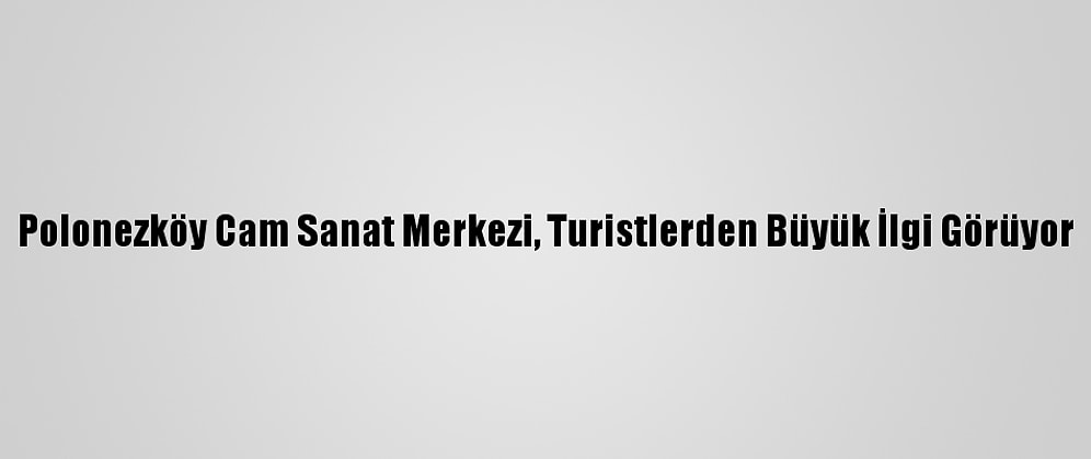 Polonezköy Cam Sanat Merkezi, Turistlerden Büyük İlgi Görüyor
