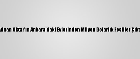 Adnan Oktar'ın Ankara'daki Evlerinden Milyon Dolarlık Fosiller Çıktı