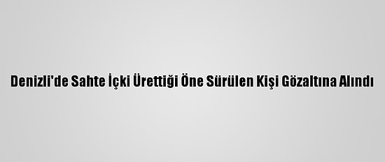Denizli'de Sahte İçki Ürettiği Öne Sürülen Kişi Gözaltına Alındı