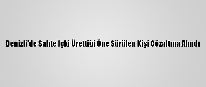 Denizli'de Sahte İçki Ürettiği Öne Sürülen Kişi Gözaltına Alındı