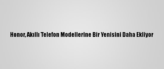 Honor, Akıllı Telefon Modellerine Bir Yenisini Daha Ekliyor