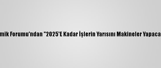 Dünya Ekonomik Forumu'ndan "2025'E Kadar İşlerin Yarısını Makineler Yapacak"  Öngörüsü