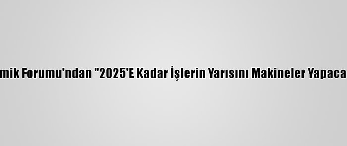 Dünya Ekonomik Forumu'ndan "2025'E Kadar İşlerin Yarısını Makineler Yapacak"  Öngörüsü