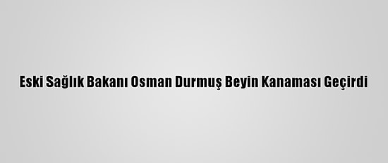 Eski Sağlık Bakanı Osman Durmuş Beyin Kanaması Geçirdi