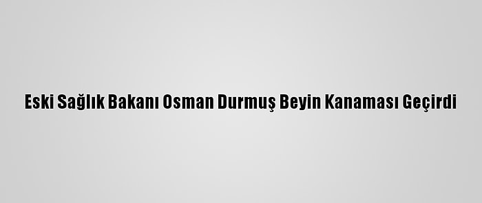 Eski Sağlık Bakanı Osman Durmuş Beyin Kanaması Geçirdi